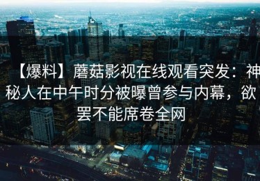 【爆料】蘑菇影视在线观看突发：神秘人在中午时分被曝曾参与内幕，欲罢不能席卷全网