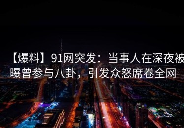 【爆料】91网突发：当事人在深夜被曝曾参与八卦，引发众怒席卷全网