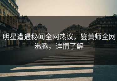 明星遭遇秘闻全网热议，鉴黄师全网沸腾，详情了解