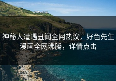 神秘人遭遇丑闻全网热议，好色先生漫画全网沸腾，详情点击