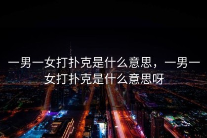 一男一女打扑克是什么意思，一男一女打扑克是什么意思呀