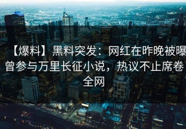 【爆料】黑料突发：网红在昨晚被曝曾参与万里长征小说，热议不止席卷全网