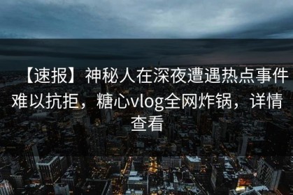 【速报】神秘人在深夜遭遇热点事件难以抗拒,糖心vlog全网炸锅,详情查看 【速报】神秘人在深夜遭遇热点事件难以抗拒,糖心vlog全网炸锅,详情查看