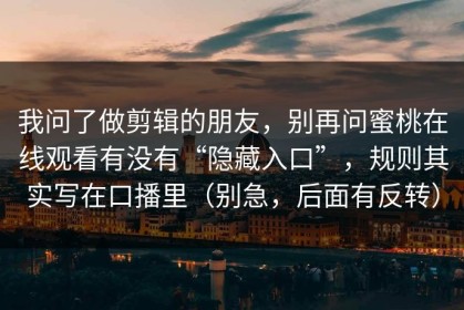 我问了做剪辑的朋友，别再问蜜桃在线观看有没有“隐藏入口”，规则其实写在口播里（别急，后面有反转）