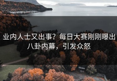 业内人士又出事？每日大赛刚刚曝出八卦内幕，引发众怒