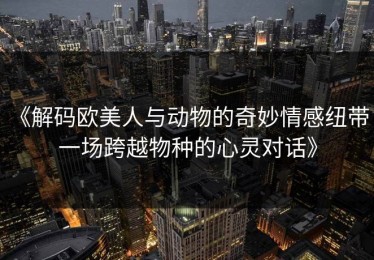 《解码欧美人与动物的奇妙情感纽带：一场跨越物种的心灵对话》