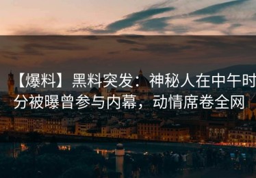 【爆料】黑料突发：神秘人在中午时分被曝曾参与内幕，动情席卷全网