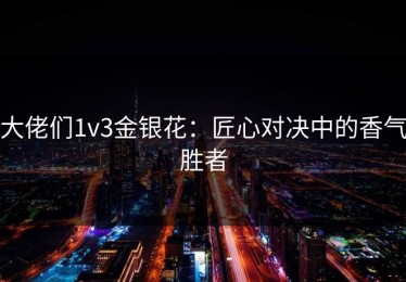 大佬们1v3金银花：匠心对决中的香气胜者