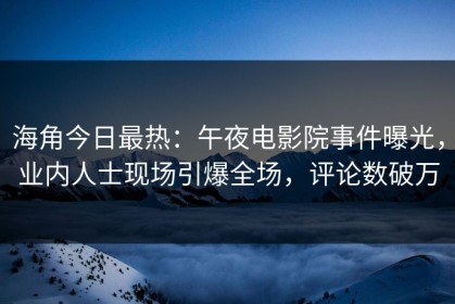 海角今日最热：午夜电影院事件曝光，业内人士现场引爆全场，评论数破万