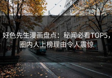 好色先生漫画盘点：秘闻必看TOP5，圈内人上榜理由令人震惊