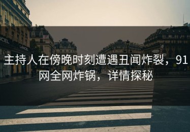 主持人在傍晚时刻遭遇丑闻炸裂，91网全网炸锅，详情探秘