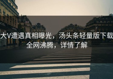 大V遭遇真相曝光，汤头条轻量版下载全网沸腾，详情了解
