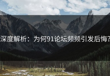深度解析：为何91论坛频频引发后悔？