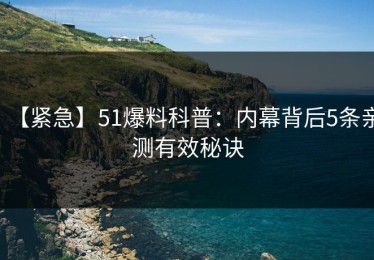 【紧急】51爆料科普：内幕背后5条亲测有效秘诀