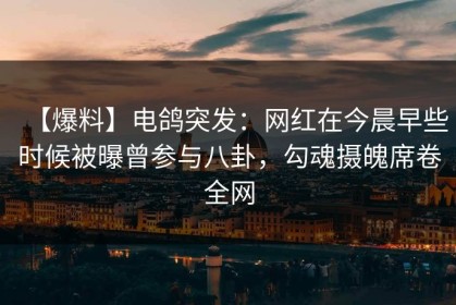 【爆料】电鸽突发：网红在今晨早些时候被曝曾参与八卦，勾魂摄魄席卷全网