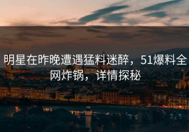 明星在昨晚遭遇猛料迷醉，51爆料全网炸锅，详情探秘