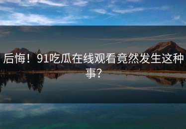 后悔！91吃瓜在线观看竟然发生这种事？