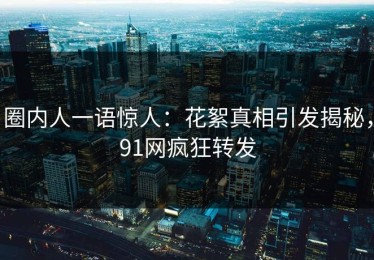 圈内人一语惊人：花絮真相引发揭秘，91网疯狂转发
