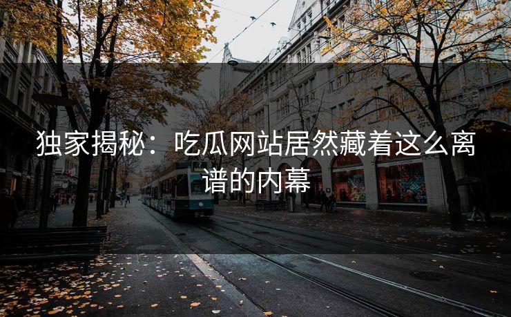 独家揭秘：吃瓜网站居然藏着这么离谱的内幕