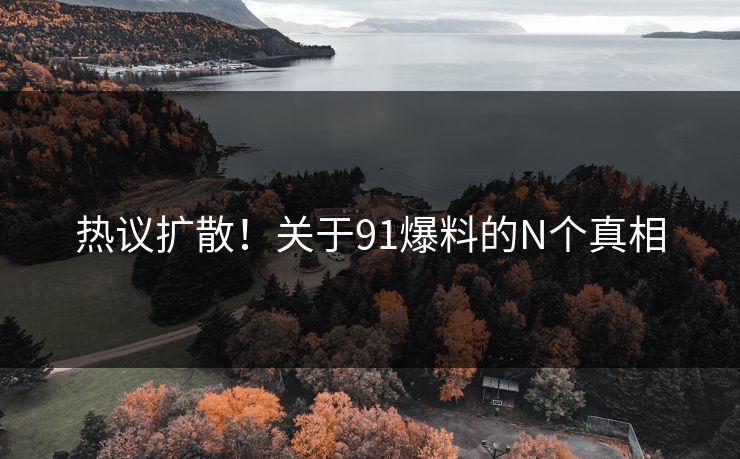 热议扩散！关于91爆料的N个真相