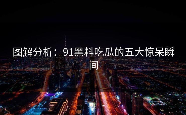 图解分析：91黑料吃瓜的五大惊呆瞬间