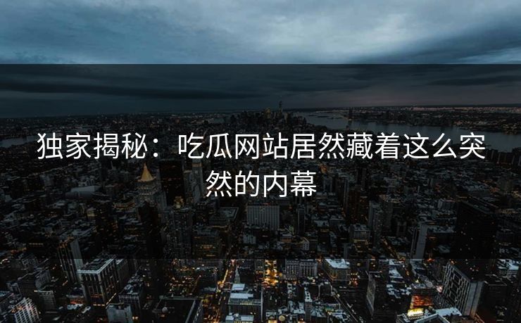 独家揭秘：吃瓜网站居然藏着这么突然的内幕