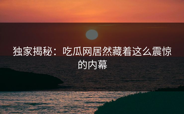 独家揭秘：吃瓜网居然藏着这么震惊的内幕