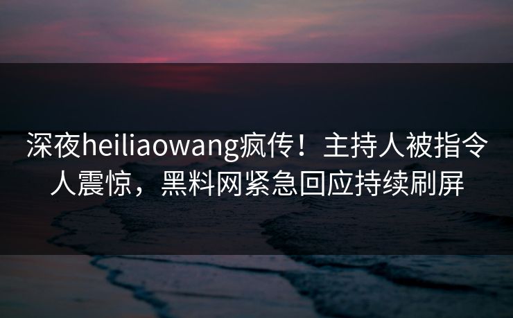 深夜heiliaowang疯传！主持人被指令人震惊，黑料网紧急回应持续刷屏