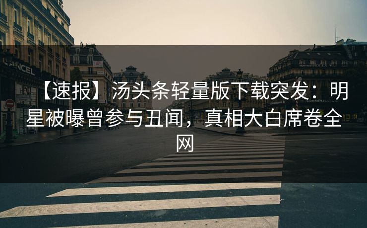 【速报】汤头条轻量版下载突发：明星被曝曾参与丑闻，真相大白席卷全网