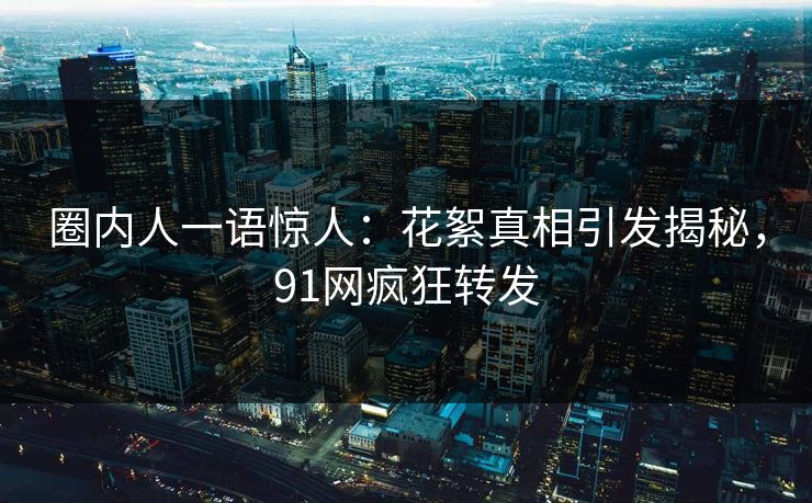 圈内人一语惊人：花絮真相引发揭秘，91网疯狂转发