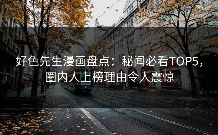 好色先生漫画盘点：秘闻必看TOP5，圈内人上榜理由令人震惊