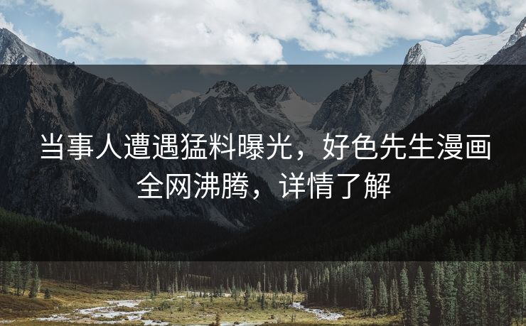 当事人遭遇猛料曝光，好色先生漫画全网沸腾，详情了解