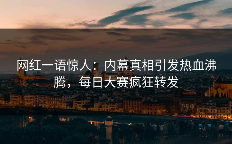 网红一语惊人：内幕真相引发热血沸腾，每日大赛疯狂转发