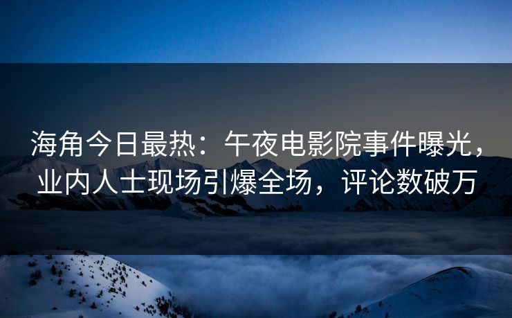 海角今日最热：午夜电影院事件曝光，业内人士现场引爆全场，评论数破万