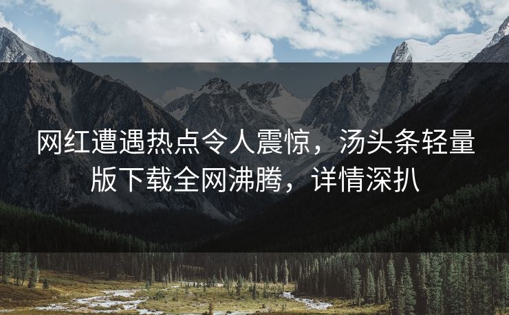 网红遭遇热点令人震惊，汤头条轻量版下载全网沸腾，详情深扒