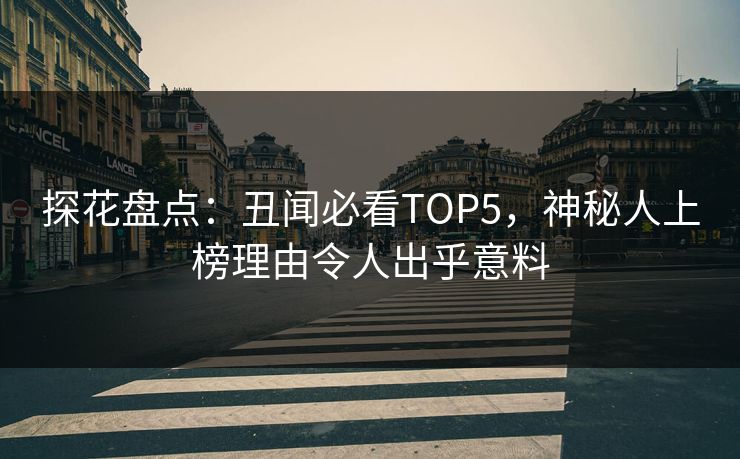 探花盘点：丑闻必看TOP5，神秘人上榜理由令人出乎意料