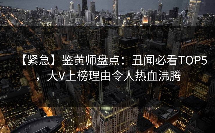 【紧急】鉴黄师盘点：丑闻必看TOP5，大V上榜理由令人热血沸腾