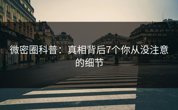 微密圈科普：真相背后7个你从没注意的细节