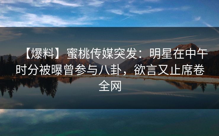 【爆料】蜜桃传媒突发：明星在中午时分被曝曾参与八卦，欲言又止席卷全网