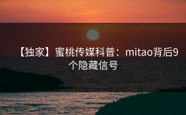 【独家】蜜桃传媒科普：mitao背后9个隐藏信号