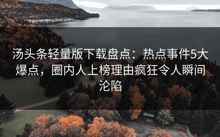 汤头条轻量版下载盘点：热点事件5大爆点，圈内人上榜理由疯狂令人瞬间沦陷