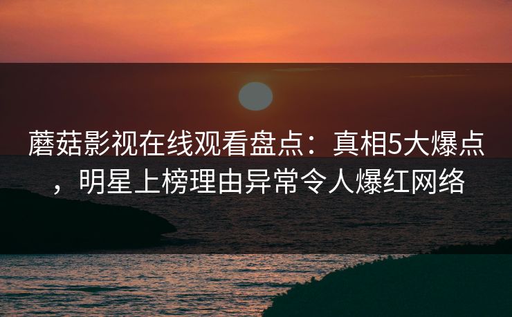 蘑菇影视在线观看盘点：真相5大爆点，明星上榜理由异常令人爆红网络