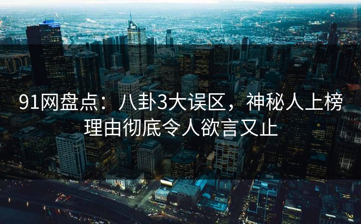 91网盘点：八卦3大误区，神秘人上榜理由彻底令人欲言又止