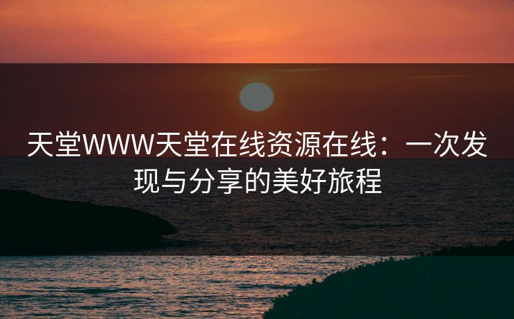 天堂WWW天堂在线资源在线：一次发现与分享的美好旅程