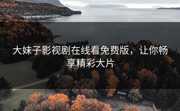 大妹子影视剧在线看免费版，让你畅享精彩大片