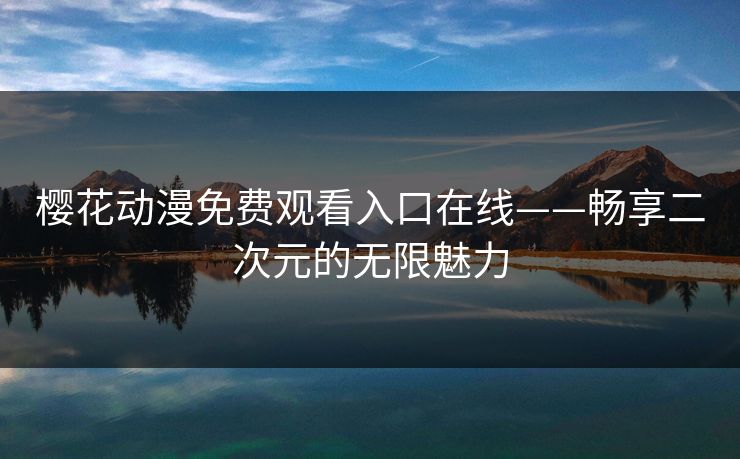 樱花动漫免费观看入口在线——畅享二次元的无限魅力