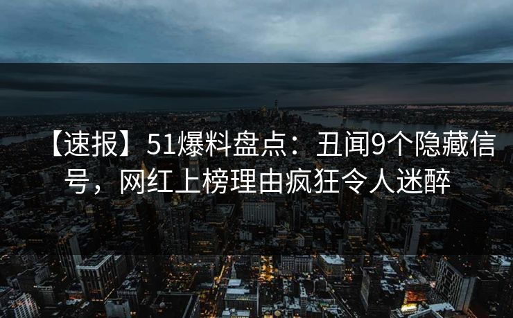 【速报】51爆料盘点：丑闻9个隐藏信号，网红上榜理由疯狂令人迷醉
