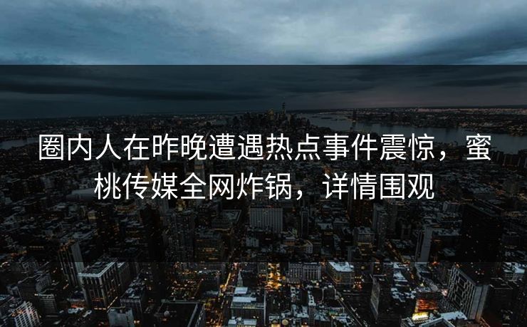 圈内人在昨晚遭遇热点事件震惊，蜜桃传媒全网炸锅，详情围观