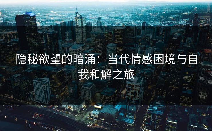 隐秘欲望的暗涌：当代情感困境与自我和解之旅