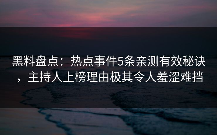 黑料盘点：热点事件5条亲测有效秘诀，主持人上榜理由极其令人羞涩难挡